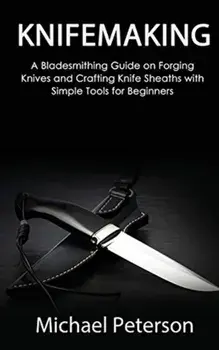Knifemaking: A Bladesmithing Guide on Forging Knives and Crafting Knife Sheaths with Simple Tools for Beginners/Michael Peterson