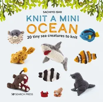 Knit a Mini Ocean. 20 Tiny Sea Creatures to Knit, Hardback/Sachiyo Ishii