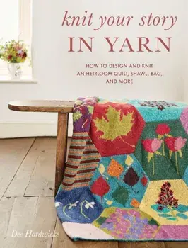 Knit Your Story in Yarn: How to Design and Knit an Heirloom Quilt, Shawl, Bag, and More, Paperback/Dee Hardwicke