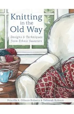 Knitting in the Old Way: Designs and Techniques from Ethnic Sweaters - Priscilla A. Gibson-roberts