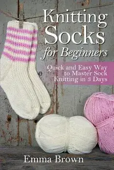 Knitting Socks for Beginners: Quick and Easy Way to Master Sock Knitting in 3 Days, Paperback/Emma Brown