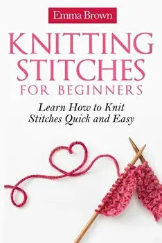Knitting Stitches for Beginners: Learn How to Knit Stitches Quick and Easy, Paperback/Emma Brown