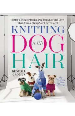 Knitting with Dog Hair: Better a Sweater from a Dog You Know and Love Than from a Sheep You'll Never Meet - Kendall Crolius