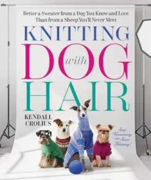 Knitting with Dog Hair. Better a Sweater from a Dog You Know and Love Than from a Sheep You'll Never Meet, Paperback/Kendall Crolius