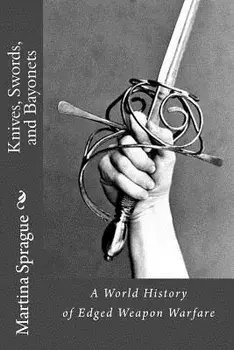 Knives, Swords, and Bayonets: A World History of Edged Weapon Warfare (the Full Series), Paperback/Martina Sprague