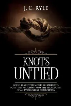 Knots Untied: Being Plain Statements on Disputed Points in Religion from the Standpoint of an Evangelical Churchman (Annotated)/J. C. Ryle