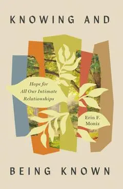 Knowing and Being Known: Hope for All Our Intimate Relationships - Erin F. Moniz