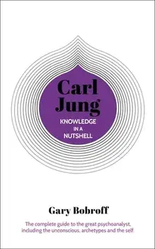 Knowledge in a Nutshell: Carl Jung: The Complete Guide to the Great Psychoanalyst, Including the Unconscious, Archetypes and the Self, Paperback/Gary Bobroff