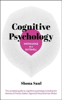 Knowledge in a Nutshell: Cognitive Psychology. The complete guide to cognitive psychology including the theories of Francis Galton, Sigmund Freud and Ivan Pavlov, Paperback/Shona Saul