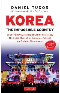 Korea: The Impossible Country: South Korea's Amazing Rise from the Ashes: The Inside Story of an Economic, Political and Cultural Phenomenon - Daniel Tudor