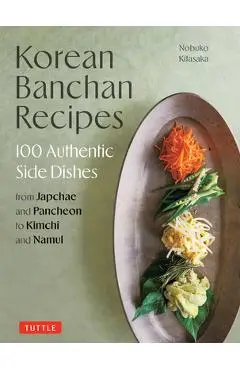 Korean Banchan Recipes: 100 Authentic Side Dishes from Japchae and Pancheon to Kimchi and Namul - Nobuko Kitasaka
