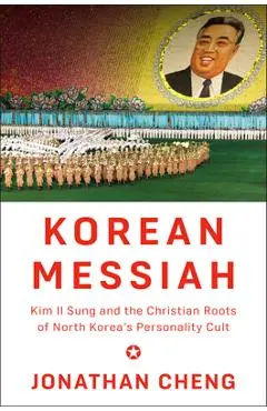 Korean Messiah: Kim Il Sung and the Christian Roots of North Korea's Personality Cult - Jonathan Cheng