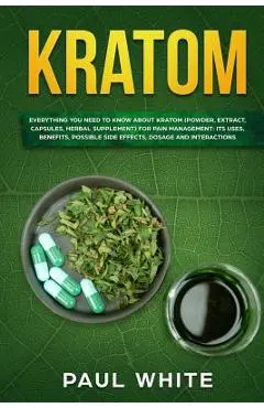 Kratom: EVERYTHING YOU NEED TO KNOW ABOUT KRATOM (Powder, Extract, Capsules, Herbal Supplement) for PAIN MANAGEMENT: Its Uses, - Paul White