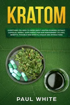 Kratom: EVERYTHING YOU NEED TO KNOW ABOUT KRATOM (Powder, Extract, Capsules, Herbal Supplement) for PAIN MANAGEMENT: Its Uses,, Paperback/Paul White
