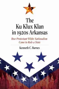 Ku Klux Klan in 1920s Arkansas. How Protestant White Nationalism Came to Rule a State, Hardback/Kenneth C. Barnes
