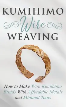 Kumihimo Wire Weaving: How to Make Wire Kumihimo Braids With Affordable Metals and Minimal Tools, Paperback/Amy Lange