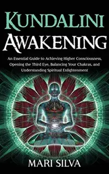 Kundalini Awakening: An Essential Guide to Achieving Higher Consciousness, Opening the Third Eye, Balancing Your Chakras, and Understanding/Mari Silva