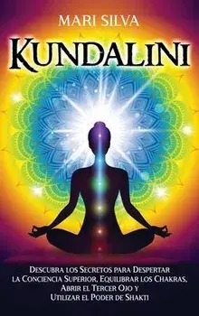 Kundalini: Descubra los secretos para despertar la conciencia superior, equilibrar los chakras, abrir el tercer ojo y utilizar el/Mari Silva