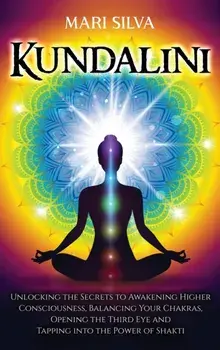 Kundalini: Unlocking the Secrets to Awakening Higher Consciousness, Balancing Your Chakras, Opening the Third Eye and Tapping int/Mari Silva