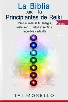 La Biblia para los Principiantes de Reiki: Cmo aumentar tu energa, restaurar tu salud y sentirte increble cada da, Paperback/Tai Morello