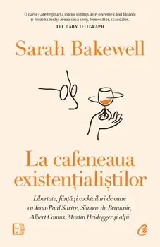 La cafeneaua existentialistilor. Libertate, fiinta si cocktailuri de caise cu Jean-Paul Sartre, Simone de Beauvoir, Albert Camus, Martin Heidegger si altii/Sarah Bakewell