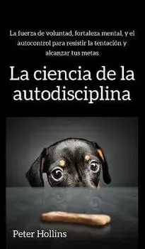 La ciencia de la autodisciplina: La fuerza de voluntad, fortaleza mental, y el autocontrol para resistir la tentacin y alcanzar tus metas, Hardcover/Peter Hollins