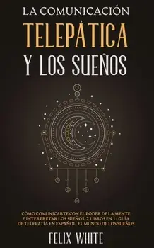 La Comunicación Telepática y los Sueños: Cómo Comunicarte con el Poder de la Mente e Interpretar los Sueños. 2 Libros en 1- Guía de Telepatía en Españ/Felix White