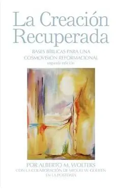 La Creación Recuperada: Bases Biblicas Para Una Cosmovision Reformacional - Alberto M. Wolters