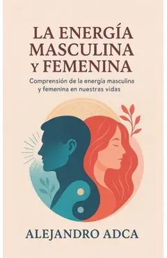 La energía masculina y femenina: Comprensión de la energía masculina y femenina en nuestras vidas. - Alejandro Adca