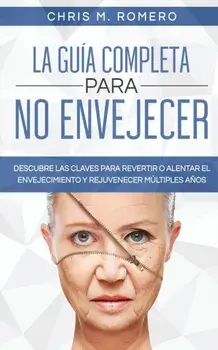 La Guía Completa para No Envejecer: Descubre las Claves para Revertir o Alentar el Envejecimiento y Rejuvenecer Múltiples Años/Chris M. Romero