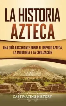 La historia azteca: Una gua fascinante sobre el imperio azteca, la mitologa y la civilizacin, Hardcover/Captivating History