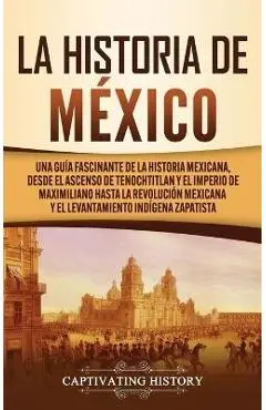 La historia de México: Una Guía Fascinante de la Historia Mexicana, Desde el Ascenso de Tenochtitlan y el Imperio de Maximiliano hasta la Rev - Captivating History