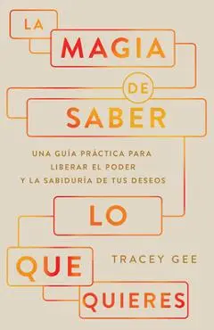La Magia de Saber Lo Que Quieres: Una Guía Práctica Para Liberar El Poder Y La Sabiduría de Tus Deseos - Tracey Gee