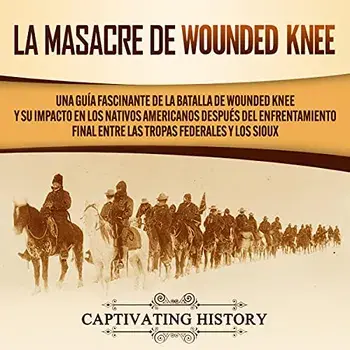 La Masacre de Wounded Knee: Una Guía Fascinante de la Batalla de Wounded Knee y su Impacto en los Nativos Americanos después del Enfrentamiento Fi/Captivating History