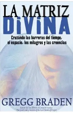 La Matriz Divina: Cruzando Las Barreras del Tiempo, El Espacio, Los Milagros Y Las Creencias - Gregg Braden
