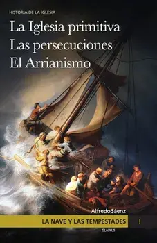 La nave y las tempestades. T. 1: La Sinagoga y la Iglesia primitiva. Las persecuciones del Imperio Romano. El arrianismo/Javier Olivera Ravasi