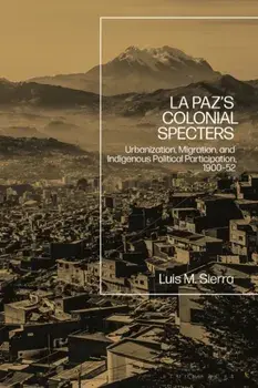 La Paz's Colonial Specters. Urbanization, Migration, and Indigenous Political Participation, 1900-52, Hardback/Assistant Professor Luis Sierra