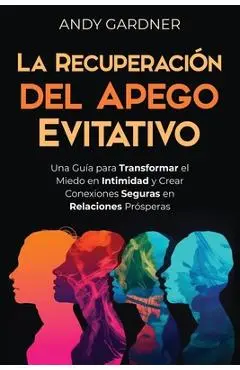 La recuperación del apego evitativo: Una guía para transformar el miedo en intimidad y crear conexiones seguras en relaciones prósperas - Andy Gardner