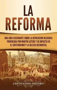 La Reforma: Una guía fascinante sobre la revolución religiosa provocada por Martín Lutero y su impacto en el cristianismo y la Igl, Hardcover/Captivating History
