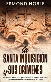 La Santa Inquisición y sus Crímenes: Descubre los Actos más Crueles Ocurridos en uno de las Etapas más Oscuras de la Historia/Esmond Noble
