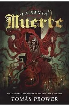 La Santa Muerte: Unearthing the Magic & Mysticism of Death - Tom�s Prower