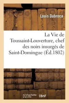 La Vie de Toussaint-Louverture, Chef Des Noirs Insurgés de Saint-Domingue, Suivie de Notes: Précieuses Sur Saint-Domingue/Louis Dubroca
