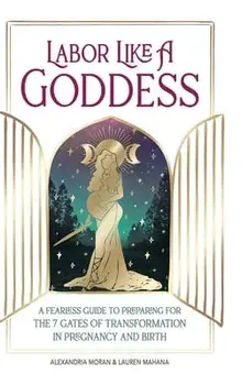 Labor Like a Goddess: A Fearless Guide to Preparing for the 7 Gates of Transformation in Pregnancy and Birth, Hardcover/Alexandria Moran