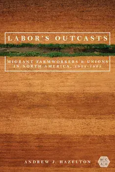 Labor's Outcasts. Migrant Farmworkers and Unions in North America, 1934-1966, Paperback/Andrew J. Hazelton