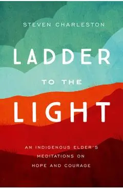 Ladder to the Light: An Indigenous Elder's Meditations on Hope and Courage - Steven Charleston