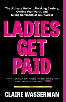 Ladies Get Paid: The Ultimate Guide to Breaking Barriers, Owning Your Worth, and Taking Command of Your Career, Paperback/Claire Wasserman