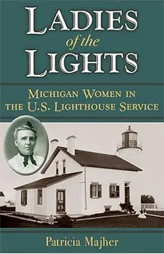 Ladies of the Lights: Michigan Women in the U.S. Lighthouse Service - Patricia Majher