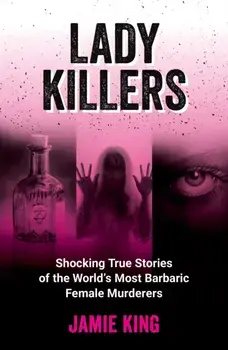 Lady Killers. Shocking True Stories of the World's Most Barbaric Female Murderers, Paperback/Jamie King