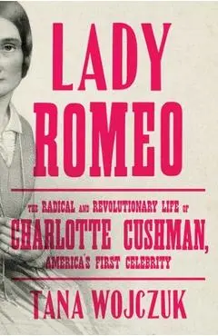 Lady Romeo: The Radical and Revolutionary Life of Charlotte Cushman, America's First Celebrity - Tana Wojczuk