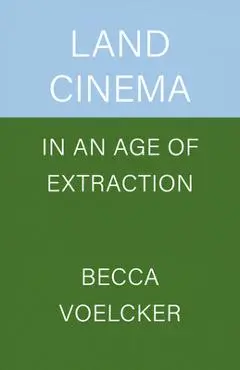 Land Cinema in an Age of Extraction - Becca Voelcker